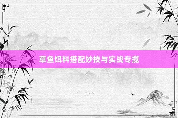 草鱼饵料搭配妙技与实战专揽