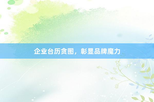 企业台历贪图,彰显品牌魔力