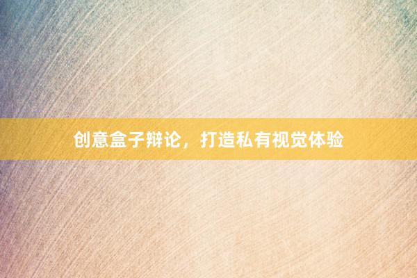 创意盒子辩论，打造私有视觉体验