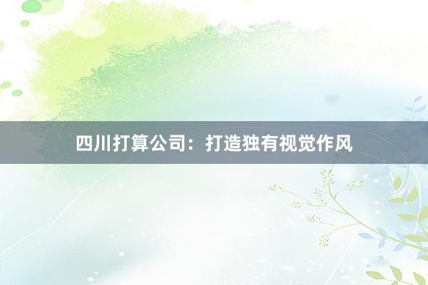 四川打算公司：打造独有视觉作风