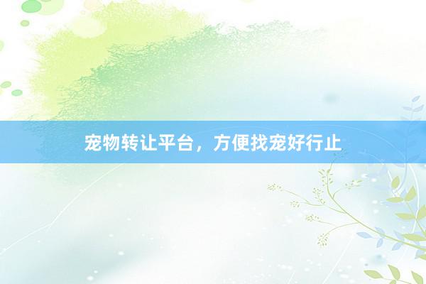 宠物转让平台，方便找宠好行止
